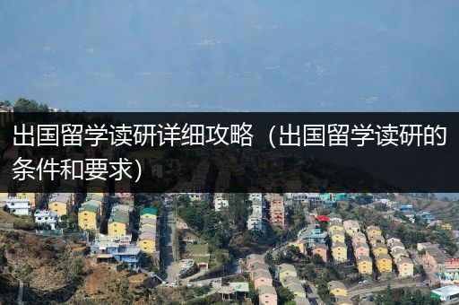 出国留学读研详细攻略（出国留学读研的条件和要求）