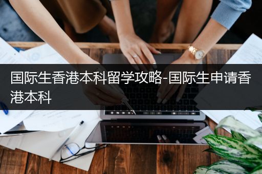 国际生香港本科留学攻略-国际生申请香港本科