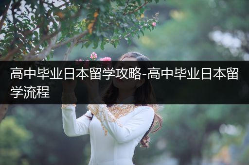 高中毕业日本留学攻略-高中毕业日本留学流程