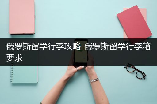 俄罗斯留学行李攻略_俄罗斯留学行李箱要求