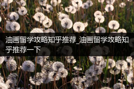 油画留学攻略知乎推荐_油画留学攻略知乎推荐一下
