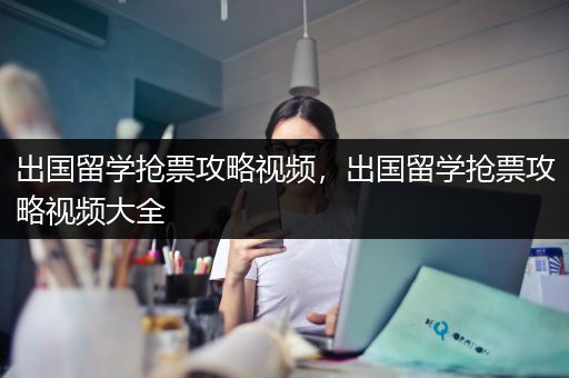 出国留学抢票攻略视频，出国留学抢票攻略视频大全