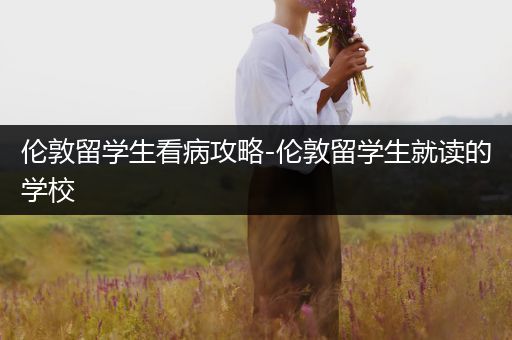 伦敦留学生看病攻略-伦敦留学生就读的学校