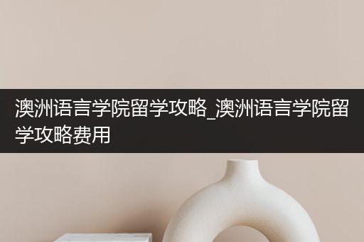 澳洲语言学院留学攻略_澳洲语言学院留学攻略费用