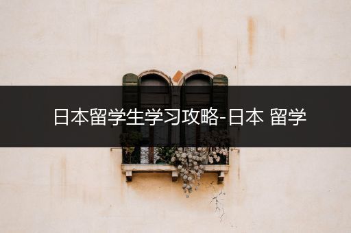 日本留学生学习攻略-日本 留学