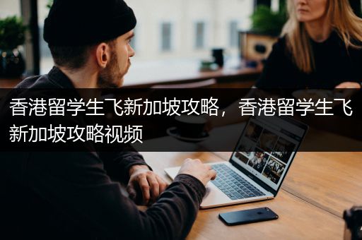 香港留学生飞新加坡攻略，香港留学生飞新加坡攻略视频