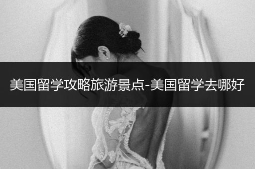 美国留学攻略旅游景点-美国留学去哪好
