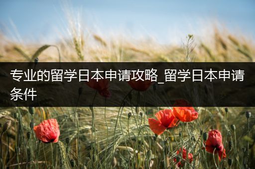 专业的留学日本申请攻略_留学日本申请条件