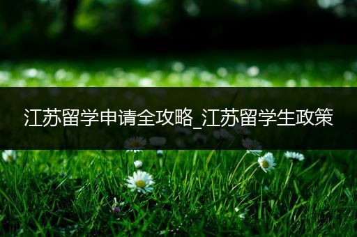 江苏留学申请全攻略_江苏留学生政策