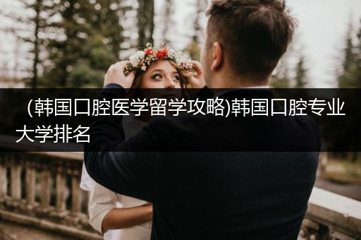 （韩国口腔医学留学攻略)韩国口腔专业大学排名