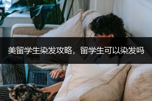 美留学生染发攻略，留学生可以染发吗