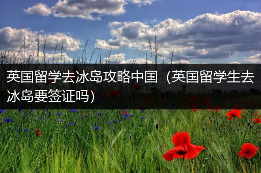 英国留学去冰岛攻略中国（英国留学生去冰岛要签证吗）