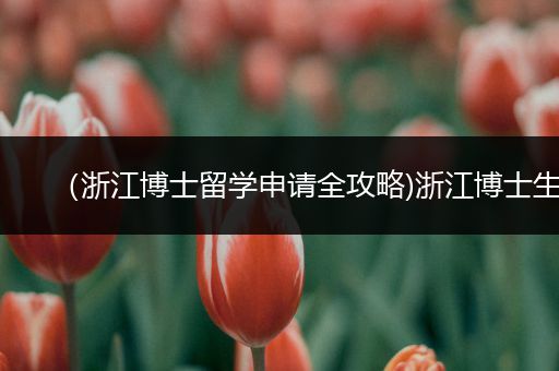（浙江博士留学申请全攻略)浙江博士生
