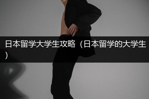 日本留学大学生攻略（日本留学的大学生）