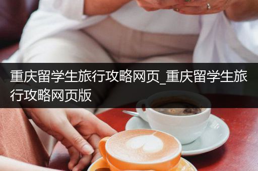 重庆留学生旅行攻略网页_重庆留学生旅行攻略网页版