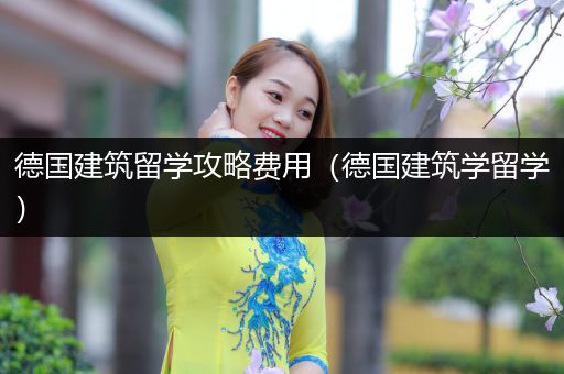 德国建筑留学攻略费用（德国建筑学留学）