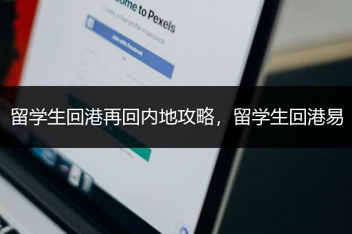 留学生回港再回内地攻略，留学生回港易