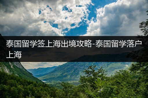 泰国留学签上海出境攻略-泰国留学落户上海