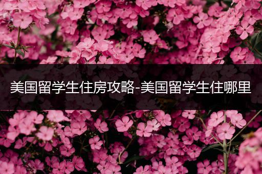 美国留学生住房攻略-美国留学生住哪里