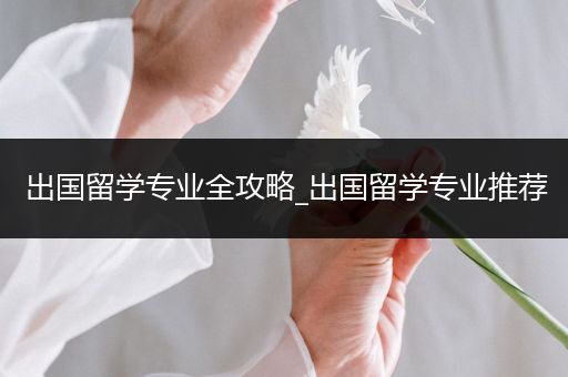 出国留学专业全攻略_出国留学专业推荐