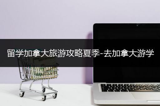 留学加拿大旅游攻略夏季-去加拿大游学