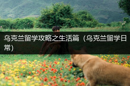 乌克兰留学攻略之生活篇（乌克兰留学日常）