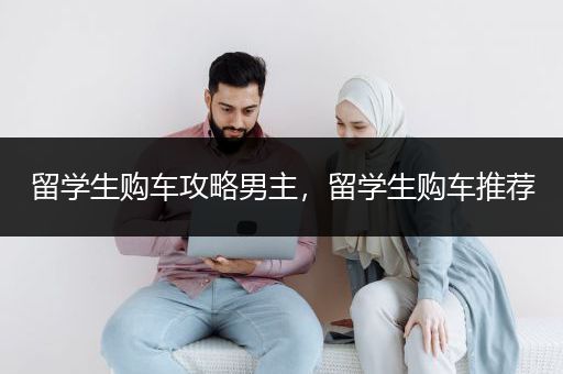留学生购车攻略男主，留学生购车推荐