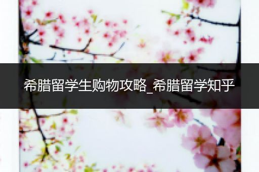 希腊留学生购物攻略_希腊留学知乎