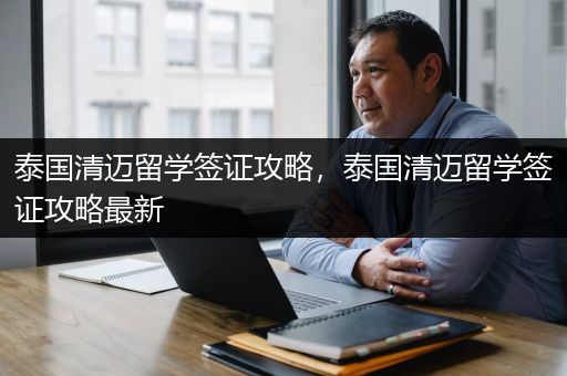 泰国清迈留学签证攻略，泰国清迈留学签证攻略最新