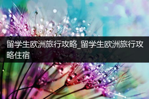 留学生欧洲旅行攻略_留学生欧洲旅行攻略住宿