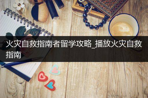 火灾自救指南者留学攻略_播放火灾自救指南