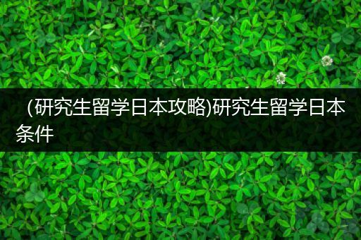 （研究生留学日本攻略)研究生留学日本条件