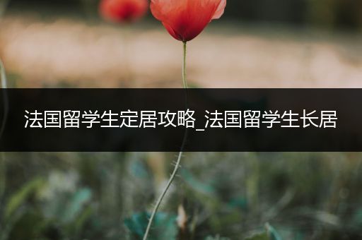 法国留学生定居攻略_法国留学生长居