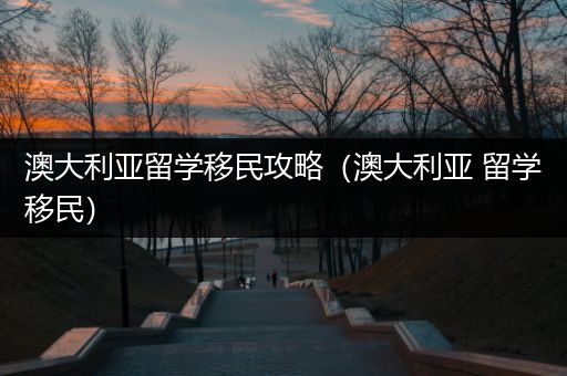 澳大利亚留学移民攻略（澳大利亚 留学移民）