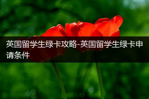 英国留学生绿卡攻略-英国留学生绿卡申请条件
