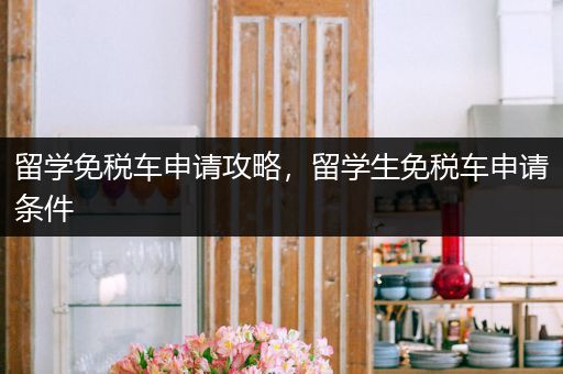留学免税车申请攻略，留学生免税车申请条件