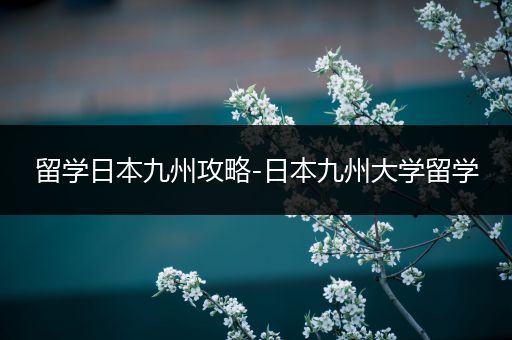 留学日本九州攻略-日本九州大学留学