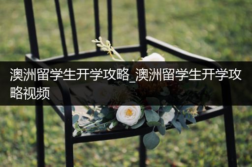 澳洲留学生开学攻略_澳洲留学生开学攻略视频