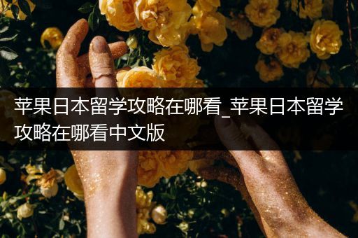 苹果日本留学攻略在哪看_苹果日本留学攻略在哪看中文版