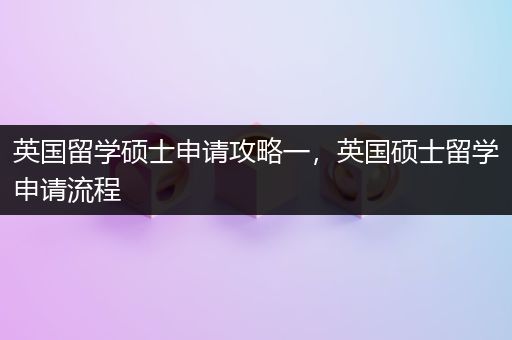 英国留学硕士申请攻略一，英国硕士留学申请流程