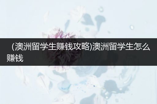 （澳洲留学生赚钱攻略)澳洲留学生怎么赚钱