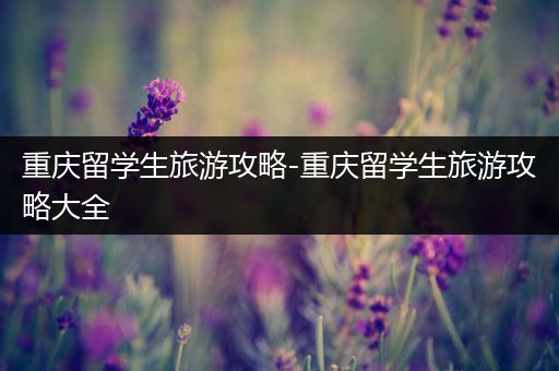 重庆留学生旅游攻略-重庆留学生旅游攻略大全