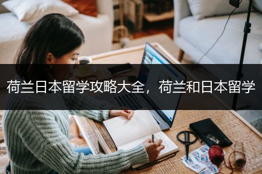 荷兰日本留学攻略大全，荷兰和日本留学