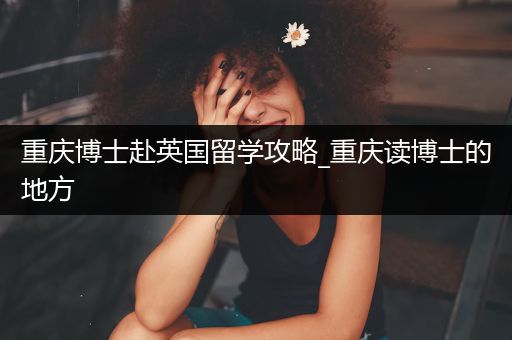 重庆博士赴英国留学攻略_重庆读博士的地方