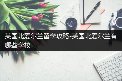 英国北爱尔兰留学攻略-英国北爱尔兰有哪些学校