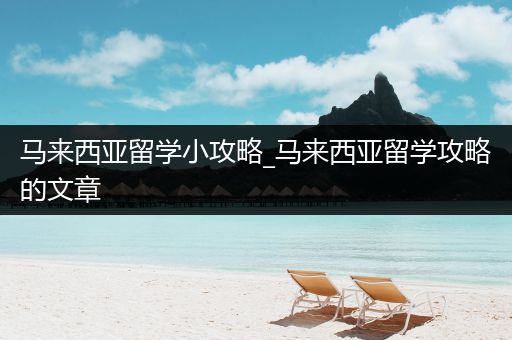 马来西亚留学小攻略_马来西亚留学攻略的文章
