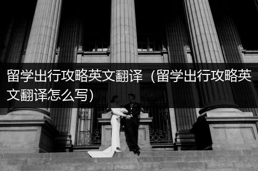 留学出行攻略英文翻译（留学出行攻略英文翻译怎么写）