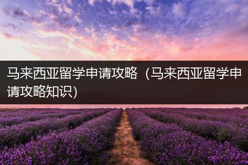 马来西亚留学申请攻略（马来西亚留学申请攻略知识）