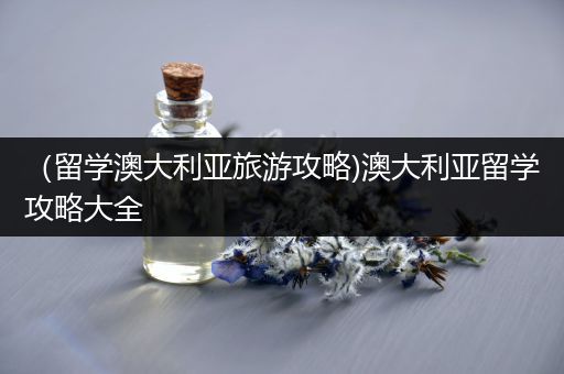 （留学澳大利亚旅游攻略)澳大利亚留学攻略大全