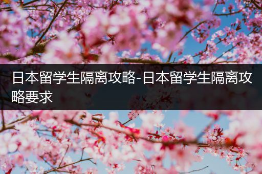 日本留学生隔离攻略-日本留学生隔离攻略要求